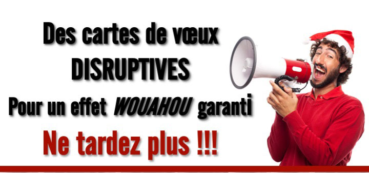 Des cartes de vœux DISRUPTIVES Pour un effet WOUAHOU garanti Ne tardez plus !!!